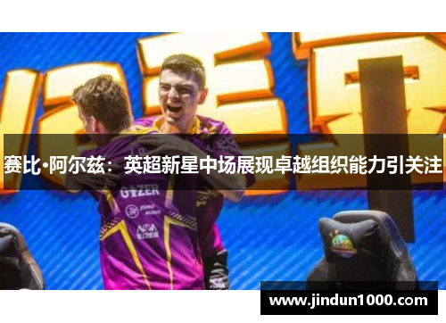 赛比·阿尔兹：英超新星中场展现卓越组织能力引关注