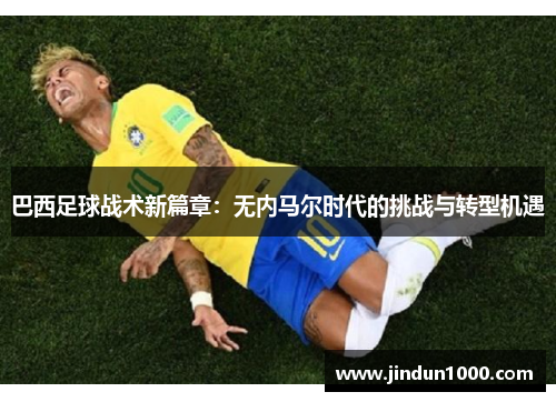巴西足球战术新篇章：无内马尔时代的挑战与转型机遇