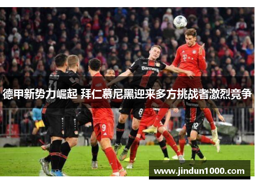 德甲新势力崛起 拜仁慕尼黑迎来多方挑战者激烈竞争