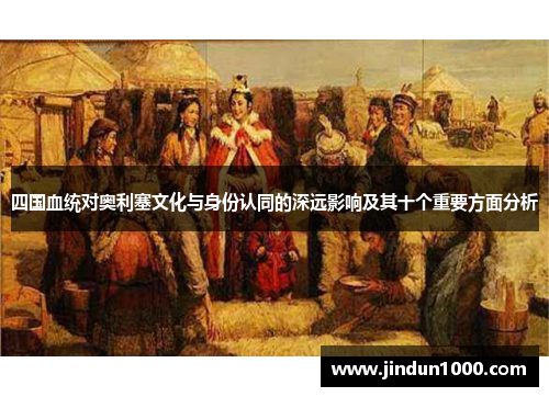 四国血统对奥利塞文化与身份认同的深远影响及其十个重要方面分析