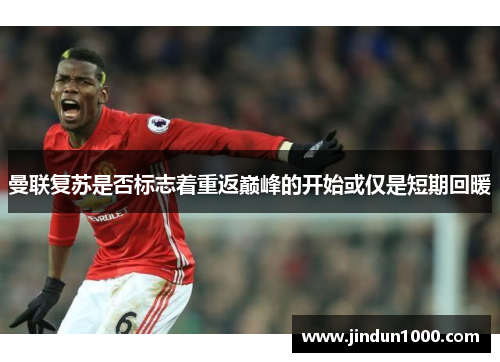 曼联复苏是否标志着重返巅峰的开始或仅是短期回暖