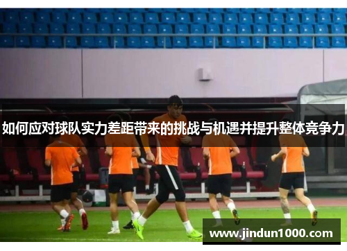 如何应对球队实力差距带来的挑战与机遇并提升整体竞争力