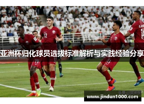 亚洲杯归化球员选拔标准解析与实践经验分享