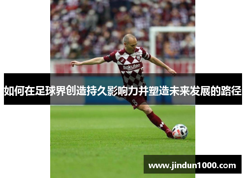 如何在足球界创造持久影响力并塑造未来发展的路径