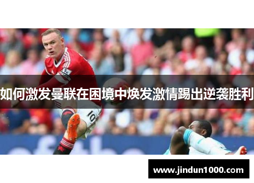 如何激发曼联在困境中焕发激情踢出逆袭胜利