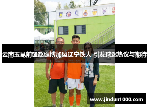 云南玉昆前锋赵健博加盟辽宁铁人 引发球迷热议与期待