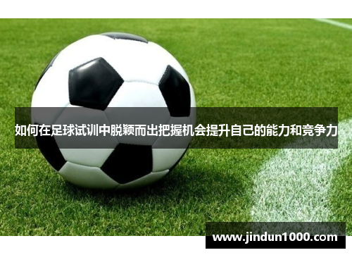 如何在足球试训中脱颖而出把握机会提升自己的能力和竞争力