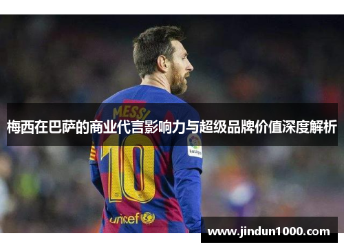 梅西在巴萨的商业代言影响力与超级品牌价值深度解析