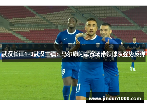 武汉长江1-3武汉三镇：马尔康闪耀赛场带领球队强势反弹