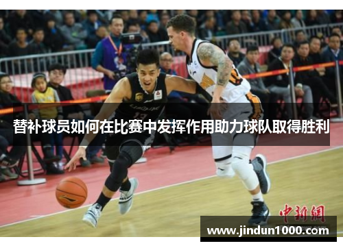替补球员如何在比赛中发挥作用助力球队取得胜利