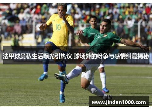 法甲球员私生活曝光引热议 球场外的纷争与感情纠葛揭秘