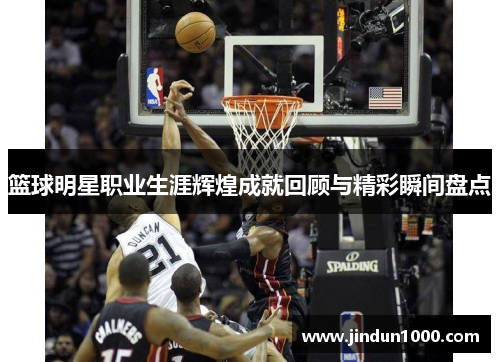 篮球明星职业生涯辉煌成就回顾与精彩瞬间盘点