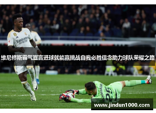 维尼修斯霸气宣言进球就能赢挑战自我必胜信念助力球队荣耀之路