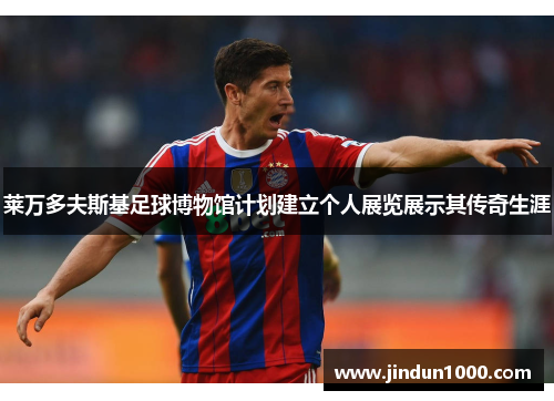 莱万多夫斯基足球博物馆计划建立个人展览展示其传奇生涯