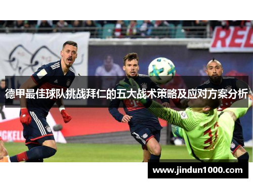 德甲最佳球队挑战拜仁的五大战术策略及应对方案分析