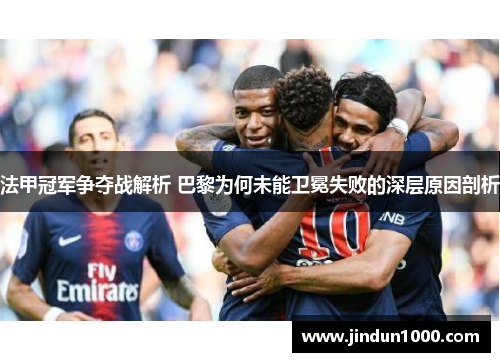 法甲冠军争夺战解析 巴黎为何未能卫冕失败的深层原因剖析