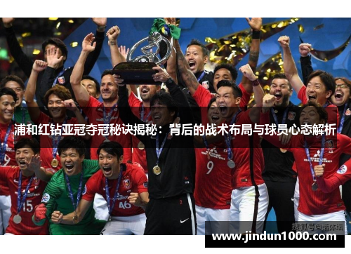 浦和红钻亚冠夺冠秘诀揭秘:背后的战术布局与球员心态解析 浦和红钻亚冠夺冠秘诀揭秘:背后的战术布局与球员心态解析