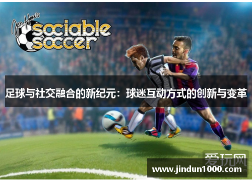 足球与社交融合的新纪元：球迷互动方式的创新与变革