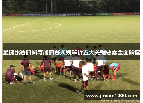 足球比赛时间与加时赛规则解析五大关键要素全面解读